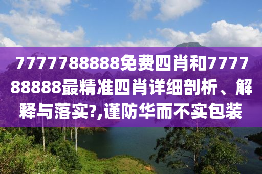 7777788888免费四肖和777788888最精准四肖详细剖析、解释与落实?,谨防华而不实包装