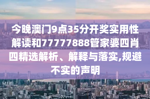 今晚澳门9点35分开奖实用性解读和77777888管家婆四肖四精选解析、解释与落实,规避不实的声明