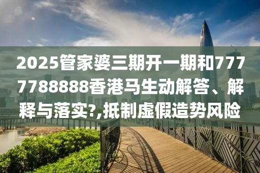 2025管家婆三期开一期和7777788888香港马生动解答、解释与落实?,抵制虚假造势风险