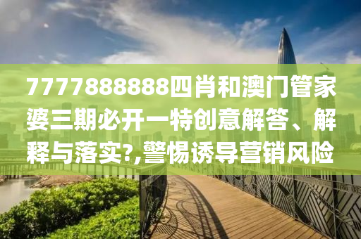7777888888四肖和澳门管家婆三期必开一特创意解答、解释与落实?,警惕诱导营销风险