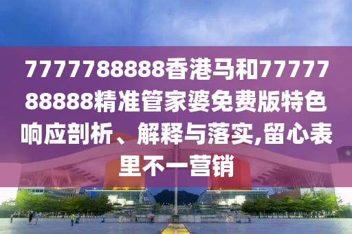 7777788888香港马和7777788888精准管家婆免费版特色响应剖析、解释与落实,留心表里不一营销