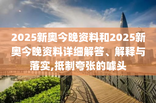2025新奥今晚资料和2025新奥今晚资料详细解答、解释与落实,抵制夸张的噱头