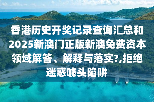 香港历史开奖记录查询汇总和2025新澳门正版新澳免费资本领域解答、解释与落实?,拒绝迷惑噱头陷阱