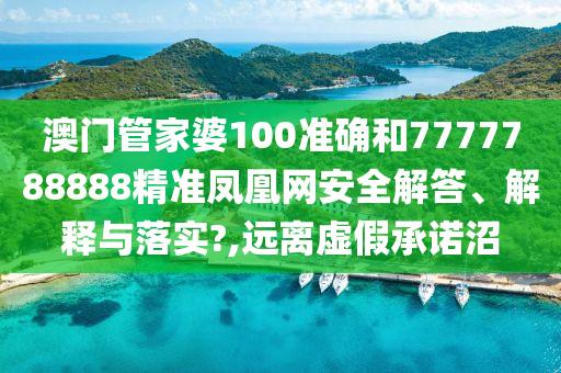 澳门管家婆100准确和7777788888精准凤凰网安全解答、解释与落实?,远离虚假承诺沼