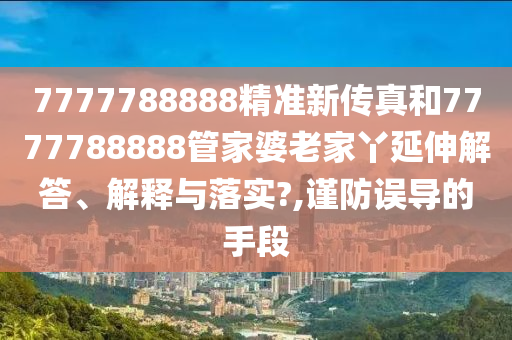 7777788888精准新传真和7777788888管家婆老家丫延伸解答、解释与落实?,谨防误导的手段