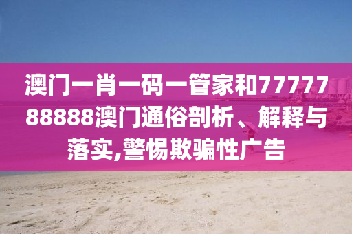 澳门一肖一码一管家和7777788888澳门通俗剖析、解释与落实,警惕欺骗性广告