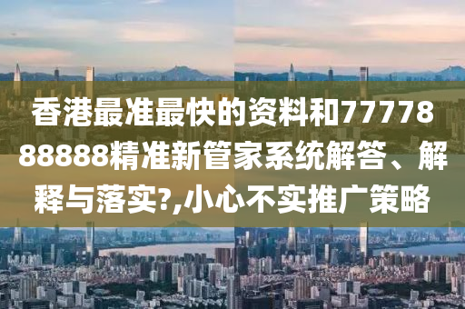 香港最准最快的资料和7777888888精准新管家系统解答、解释与落实?,小心不实推广策略