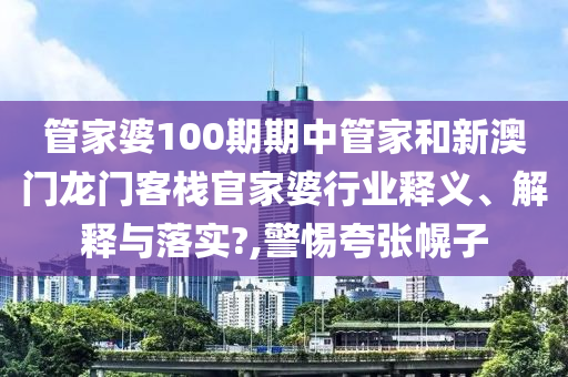 管家婆100期期中管家和新澳门龙门客栈官家婆行业释义、解释与落实?,警惕夸张幌子