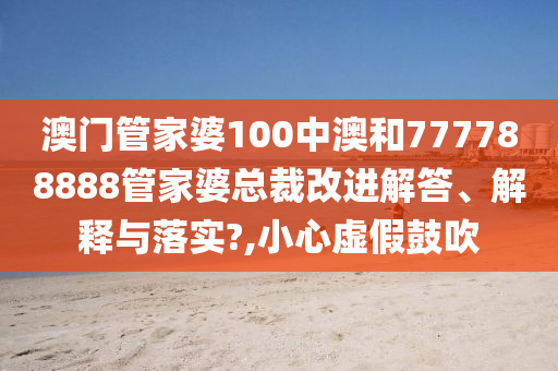 澳门管家婆100中澳和777788888管家婆总裁改进解答、解释与落实?,小心虚假鼓吹