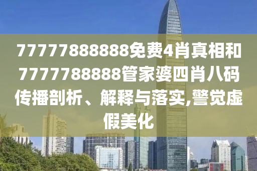 77777888888免费4肖真相和7777788888管家婆四肖八码传播剖析、解释与落实,警觉虚假美化