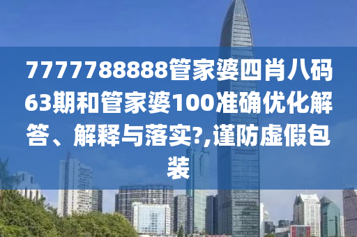 7777788888管家婆四肖八码63期和管家婆100准确优化解答、解释与落实?,谨防虚假包装
