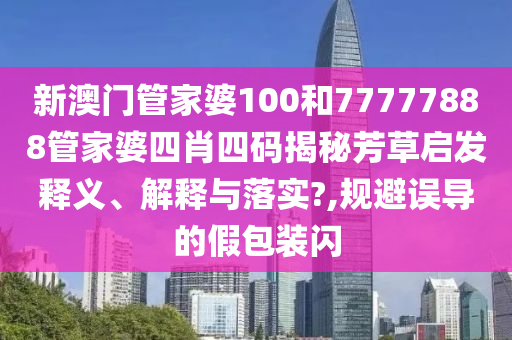 新澳门管家婆100和77777888管家婆四肖四码揭秘芳草启发释义、解释与落实?,规避误导的假包装闪