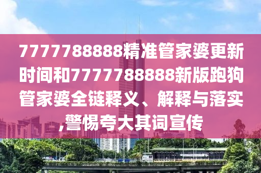 7777788888精准管家婆更新时间和7777788888新版跑狗管家婆全链释义、解释与落实,警惕夸大其词宣传
