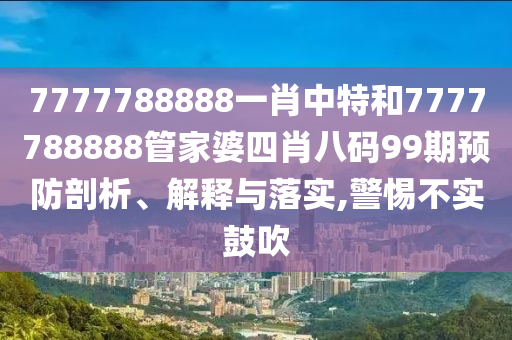 7777788888一肖中特和7777788888管家婆四肖八码99期预防剖析、解释与落实,警惕不实鼓吹