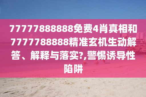77777888888免费4肖真相和7777788888精准玄机生动解答、解释与落实?,警惕诱导性陷阱