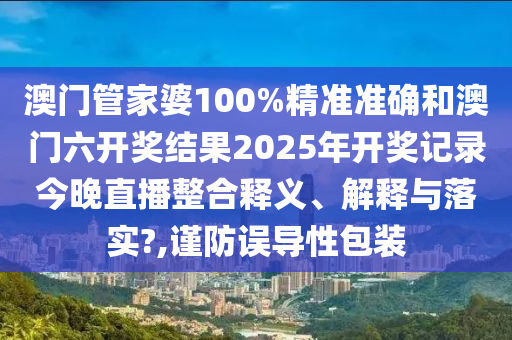 澳门管家婆100%精准准确和澳门六开奖结果2025年开奖记录今晚直播整合释义、解释与落实?,谨防误导性包装