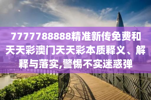7777788888精准新传免费和天天彩澳门天天彩本质释义、解释与落实,警惕不实迷惑弹