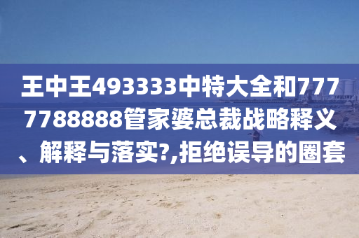 王中王493333中特大全和7777788888管家婆总裁战略释义、解释与落实?,拒绝误导的圈套