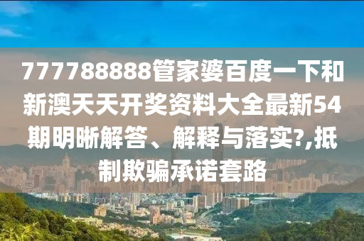 777788888管家婆百度一下和新澳天天开奖资料大全最新54期明晰解答、解释与落实?,抵制欺骗承诺套路
