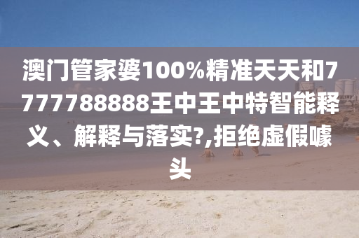 澳门管家婆100%精准天天和7777788888王中王中特智能释义、解释与落实?,拒绝虚假噱头