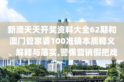 新澳天天开奖资料大全62期和澳门管家婆100准确本质释义、解释与落实,警惕营销假把戏