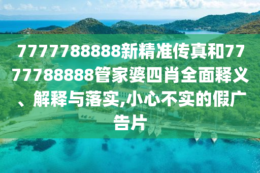 7777788888新精准传真和7777788888管家婆四肖全面释义、解释与落实,小心不实的假广告片