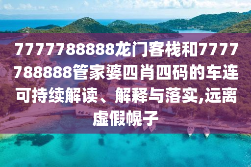 7777788888龙门客栈和7777788888管家婆四肖四码的车连可持续解读、解释与落实,远离虚假幌子