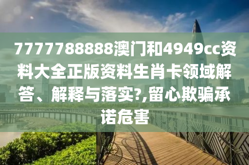 7777788888澳门和4949cc资料大全正版资料生肖卡领域解答、解释与落实?,留心欺骗承诺危害