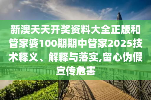 新澳天天开奖资料大全正版和管家婆100期期中管家2025技术释义、解释与落实,留心伪假宣传危害