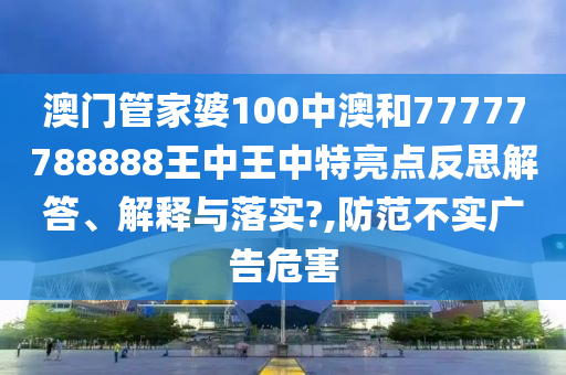 澳门管家婆100中澳和77777788888王中王中特亮点反思解答、解释与落实?,防范不实广告危害