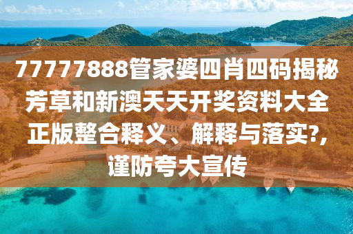 77777888管家婆四肖四码揭秘芳草和新澳天天开奖资料大全正版整合释义、解释与落实?,谨防夸大宣传