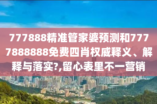 777888精准管家婆预测和7777888888免费四肖权威释义、解释与落实?,留心表里不一营销