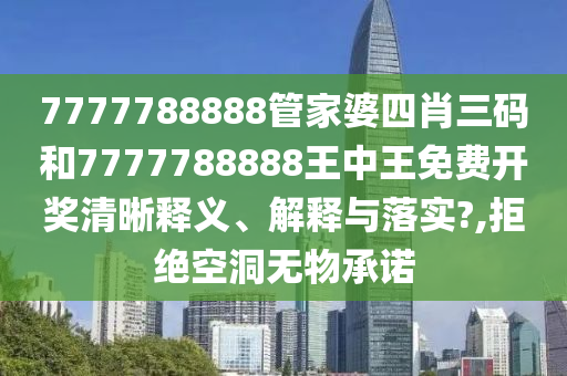 7777788888管家婆四肖三码和7777788888王中王免费开奖清晰释义、解释与落实?,拒绝空洞无物承诺