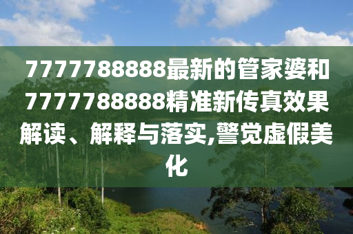 7777788888最新的管家婆和7777788888精准新传真效果解读、解释与落实,警觉虚假美化