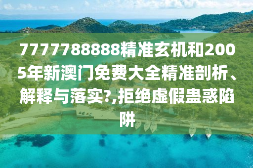 7777788888精准玄机和2005年新澳门免费大全精准剖析、解释与落实?,拒绝虚假蛊惑陷阱