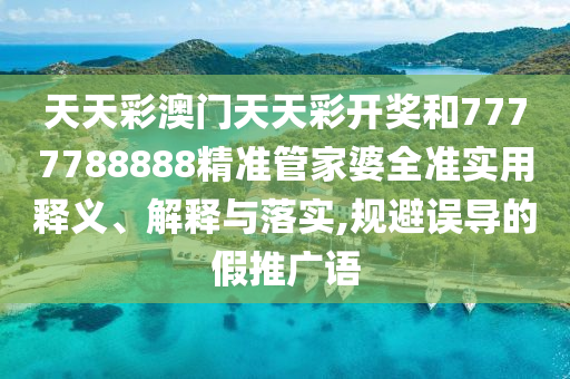 天天彩澳门天天彩开奖和7777788888精准管家婆全准实用释义、解释与落实,规避误导的假推广语