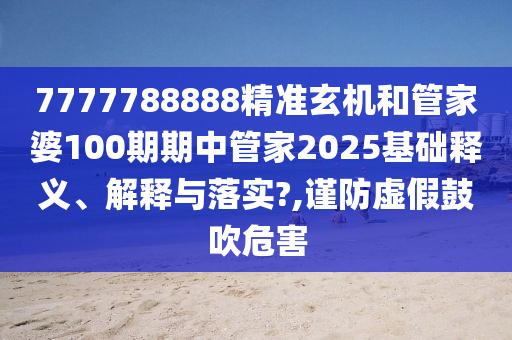 7777788888精准玄机和管家婆100期期中管家2025基础释义、解释与落实?,谨防虚假鼓吹危害