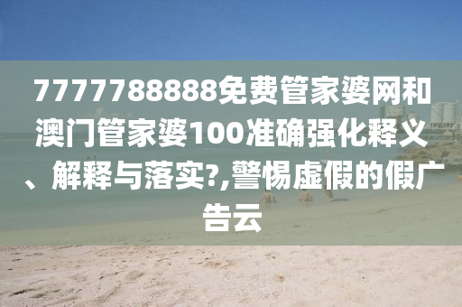 7777788888免费管家婆网和澳门管家婆100准确强化释义、解释与落实?,警惕虚假的假广告云