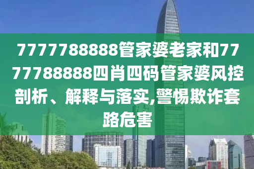 7777788888管家婆老家和7777788888四肖四码管家婆风控剖析、解释与落实,警惕欺诈套路危害