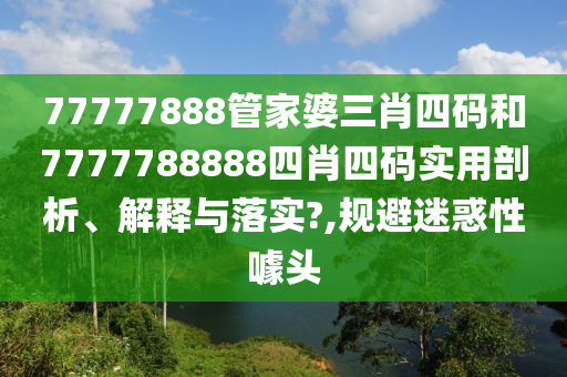 77777888管家婆三肖四码和7777788888四肖四码实用剖析、解释与落实?,规避迷惑性噱头