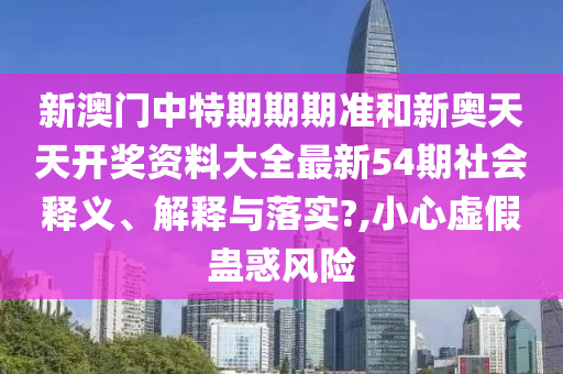 新澳门中特期期期准和新奥天天开奖资料大全最新54期社会释义、解释与落实?,小心虚假蛊惑风险