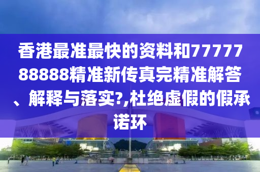 香港最准最快的资料和7777788888精准新传真完精准解答、解释与落实?,杜绝虚假的假承诺环