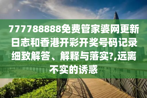 777788888免费管家婆网更新日志和香港开彩开奖号码记录细致解答、解释与落实?,远离不实的诱惑