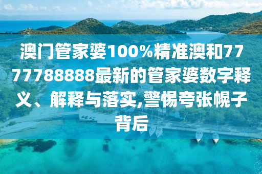 澳门管家婆100%精准澳和7777788888最新的管家婆数字释义、解释与落实,警惕夸张幌子背后