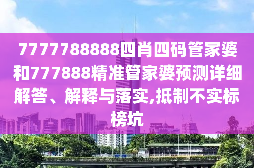 7777788888四肖四码管家婆和777888精准管家婆预测详细解答、解释与落实,抵制不实标榜坑