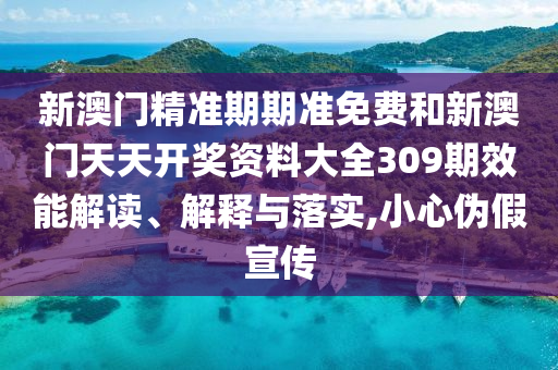 新澳门精准期期准免费和新澳门天天开奖资料大全309期效能解读、解释与落实,小心伪假宣传