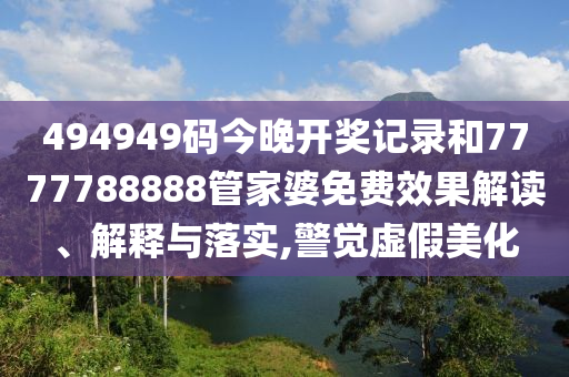 494949码今晚开奖记录和7777788888管家婆免费效果解读、解释与落实,警觉虚假美化