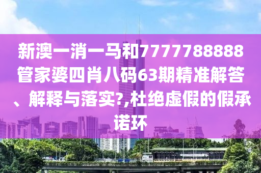 新澳一消一马和7777788888管家婆四肖八码63期精准解答、解释与落实?,杜绝虚假的假承诺环