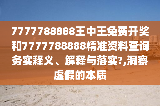 7777788888王中王免费开奖和7777788888精准资料查询务实释义、解释与落实?,洞察虚假的本质