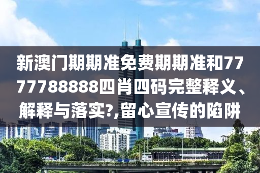 新澳门期期准免费期期准和7777788888四肖四码完整释义、解释与落实?,留心宣传的陷阱